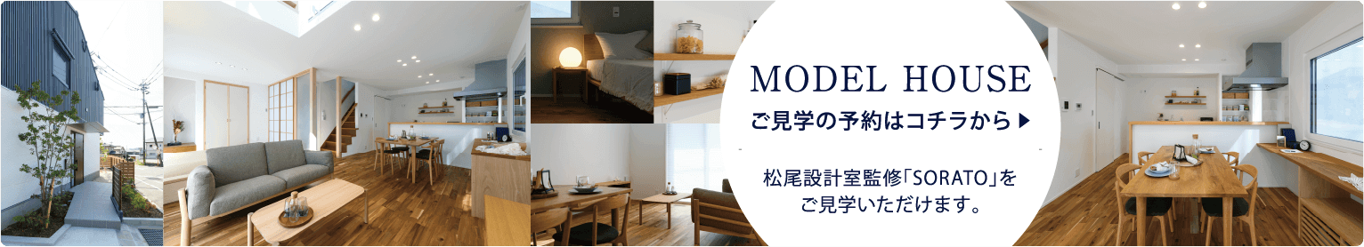 MODEL HOUSE[ご見学の予約はコチラから]松尾設計室監修「SORATO」をご見学いただけます。
